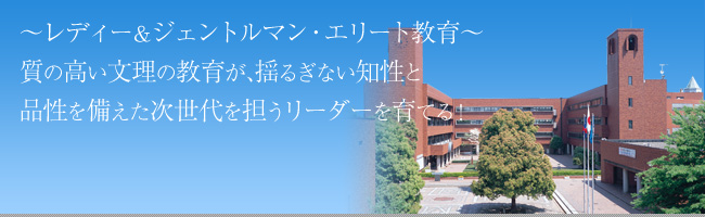 ～レディー＆ジェントルマン・エリート教育～
質の高い文理の教育が、揺るぎない知性と
品性を備えた次世代を担うリーダーを育てる！